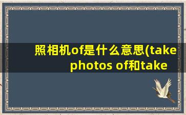 照相机of是什么意思(take photos of和take photos for有什么区别)